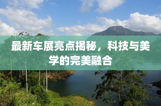 最新車展亮點揭秘，科技與美學(xué)的完美融合