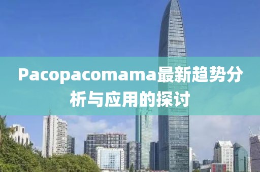 Pacopacomama最新趨勢分析與應用的探討