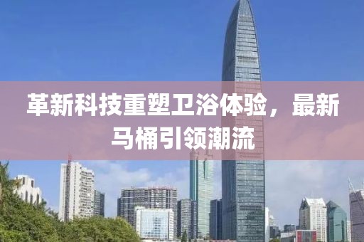 革新科技重塑衛(wèi)浴體驗，最新馬桶引領(lǐng)潮流