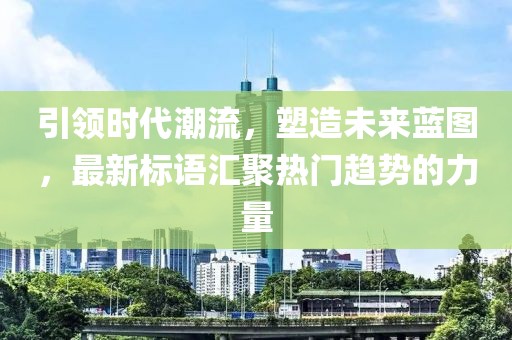 引領(lǐng)時代潮流，塑造未來藍圖，最新標語匯聚熱門趨勢的力量