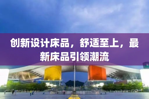 創(chuàng)新設(shè)計(jì)床品，舒適至上，最新床品引領(lǐng)潮流