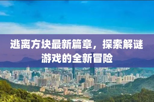 逃離方塊最新篇章，探索解謎游戲的全新冒險(xiǎn)