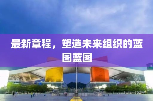 最新章程，塑造未來組織的藍(lán)圖藍(lán)圖