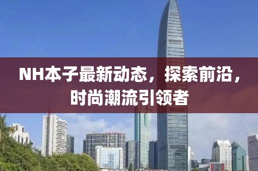NH本子最新動(dòng)態(tài)，探索前沿，時(shí)尚潮流引領(lǐng)者