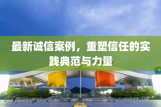 最新誠信案例，重塑信任的實踐典范與力量