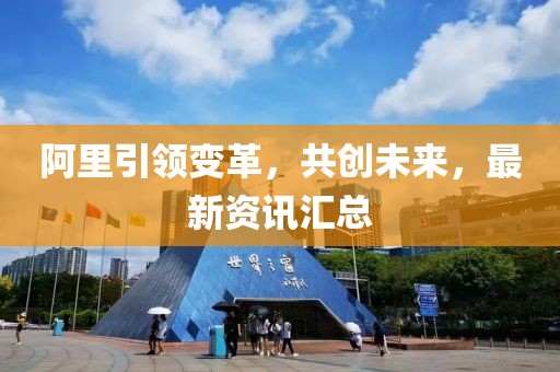 阿里引領(lǐng)變革，共創(chuàng)未來，最新資訊匯總