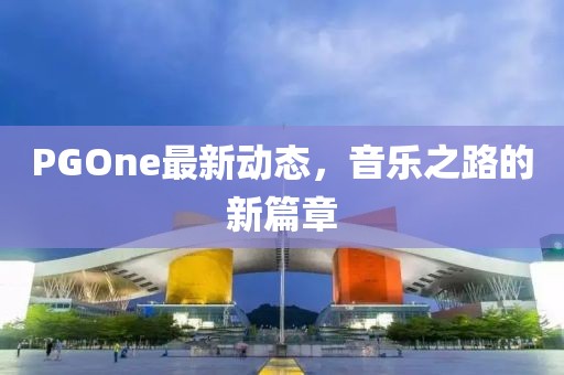 PGOne最新動態(tài)，音樂之路的新篇章