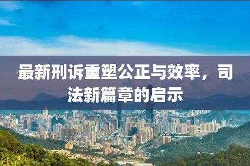 最新刑訴重塑公正與效率，司法新篇章的啟示
