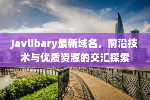 Javlibary最新域名，前沿技術(shù)與優(yōu)質(zhì)資源的交匯探索