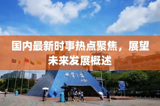 國內(nèi)最新時(shí)事熱點(diǎn)聚焦，展望未來發(fā)展概述