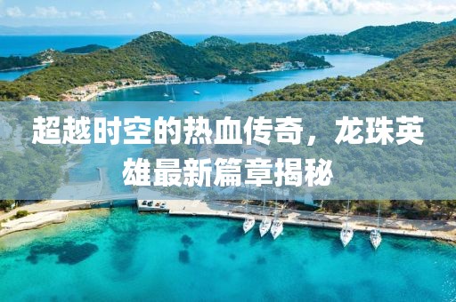 超越時(shí)空的熱血傳奇，龍珠英雄最新篇章揭秘