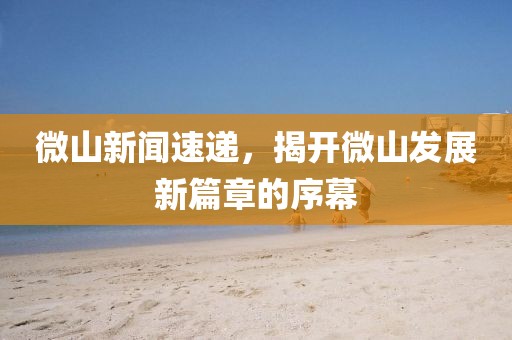 微山新聞速遞，揭開微山發(fā)展新篇章的序幕