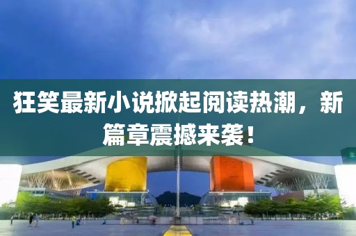 狂笑最新小說(shuō)掀起閱讀熱潮，新篇章震撼來(lái)襲！