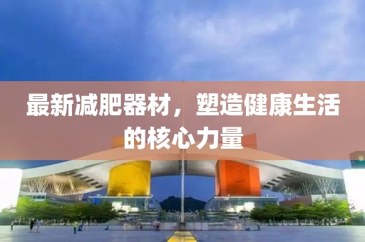 最新減肥器材，塑造健康生活的核心力量