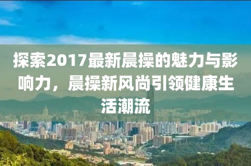 探索2017最新晨操的魅力與影響力，晨操新風(fēng)尚引領(lǐng)健康生活潮流