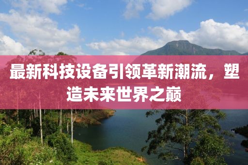 最新科技設(shè)備引領(lǐng)革新潮流，塑造未來(lái)世界之巔