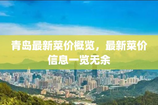 青島最新菜價(jià)概覽，最新菜價(jià)信息一覽無余