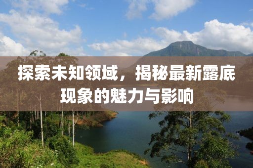 探索未知領(lǐng)域，揭秘最新露底現(xiàn)象的魅力與影響