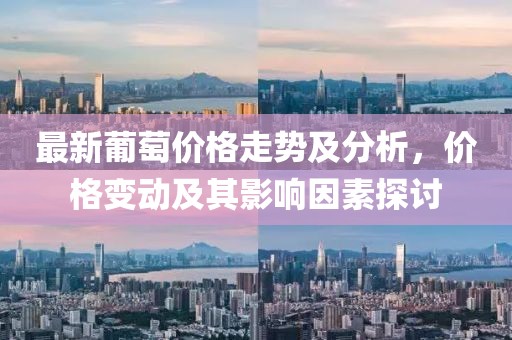 最新葡萄價(jià)格走勢(shì)及分析，價(jià)格變動(dòng)及其影響因素探討