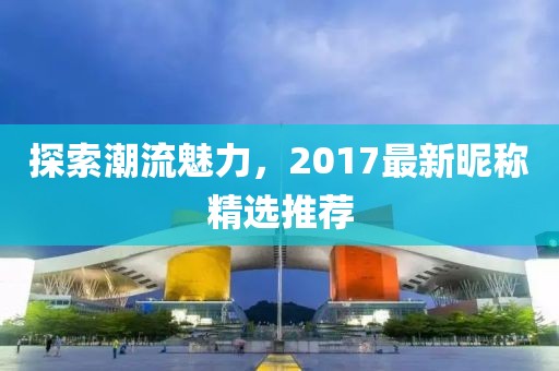探索潮流魅力，2017最新昵稱精選推薦