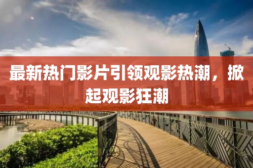 最新熱門影片引領(lǐng)觀影熱潮，掀起觀影狂潮