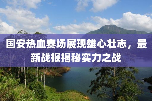 國(guó)安熱血賽場(chǎng)展現(xiàn)雄心壯志，最新戰(zhàn)報(bào)揭秘實(shí)力之戰(zhàn)