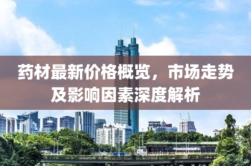 藥材最新價格概覽，市場走勢及影響因素深度解析