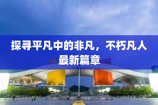 探尋平凡中的非凡，不朽凡人最新篇章