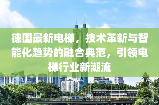 德國最新電梯，技術(shù)革新與智能化趨勢的融合典范，引領(lǐng)電梯行業(yè)新潮流