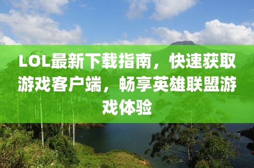 LOL最新下載指南，快速獲取游戲客戶端，暢享英雄聯(lián)盟游戲體驗