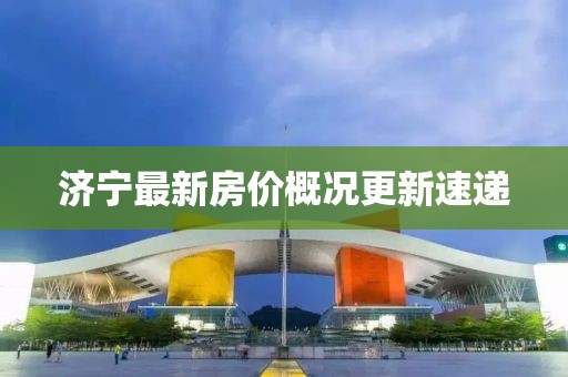 濟(jì)寧最新房?jī)r(jià)概況更新速遞