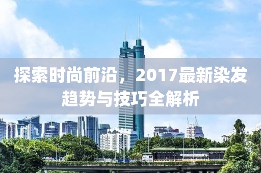 探索時尚前沿，2017最新染發(fā)趨勢與技巧全解析