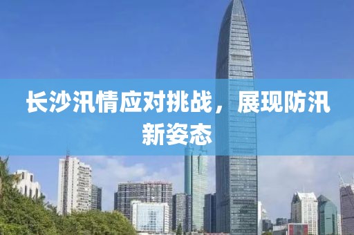 長(zhǎng)沙汛情應(yīng)對(duì)挑戰(zhàn)，展現(xiàn)防汛新姿態(tài)