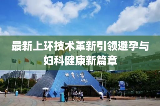 最新上環(huán)技術(shù)革新引領(lǐng)避孕與婦科健康新篇章