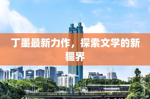 丁墨最新力作，探索文學(xué)的新疆界