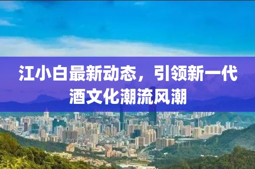 江小白最新動(dòng)態(tài)，引領(lǐng)新一代酒文化潮流風(fēng)潮