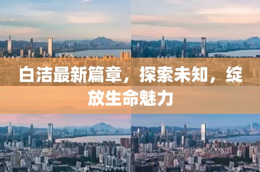 白潔最新篇章，探索未知，綻放生命魅力