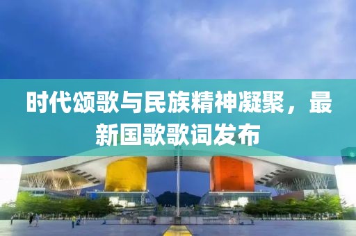 時(shí)代頌歌與民族精神凝聚，最新國(guó)歌歌詞發(fā)布
