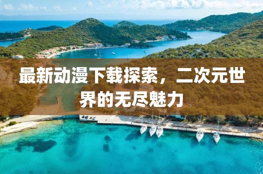 最新動漫下載探索，二次元世界的無盡魅力