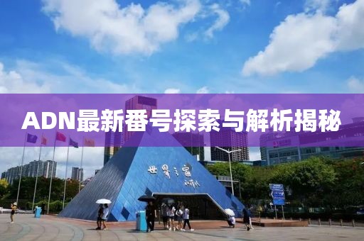 ADN最新番號(hào)探索與解析揭秘