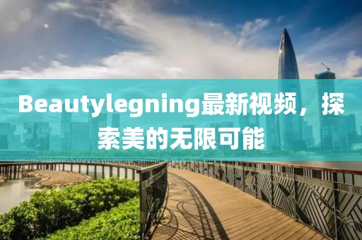 Beautylegning最新視頻，探索美的無限可能