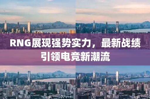 RNG展現(xiàn)強勢實力，最新戰(zhàn)績引領電競新潮流