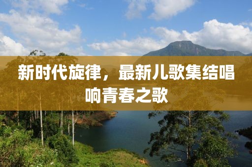 新時代旋律，最新兒歌集結(jié)唱響青春之歌