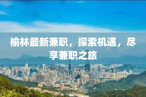 榆林最新兼職，探索機(jī)遇，盡享兼職之旅