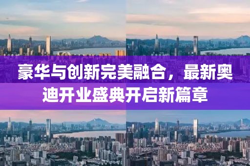 豪華與創(chuàng)新完美融合，最新奧迪開業(yè)盛典開啟新篇章