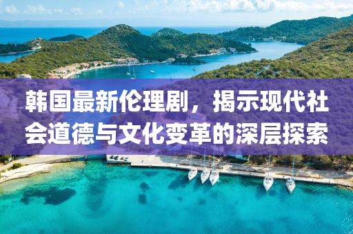 韓國(guó)最新倫理劇，揭示現(xiàn)代社會(huì)道德與文化變革的深層探索
