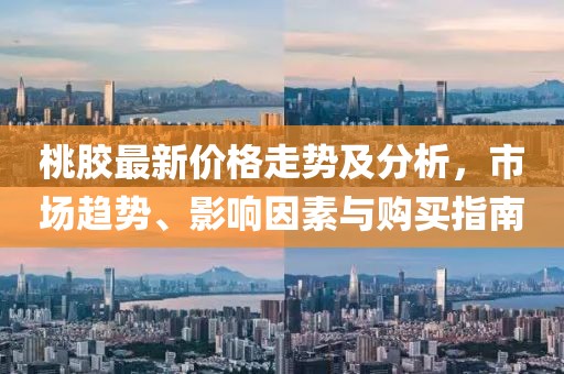 桃膠最新價(jià)格走勢及分析，市場趨勢、影響因素與購買指南