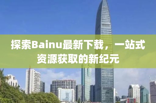探索Bainu最新下載，一站式資源獲取的新紀(jì)元