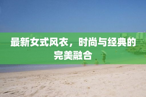 最新女式風(fēng)衣，時(shí)尚與經(jīng)典的完美融合