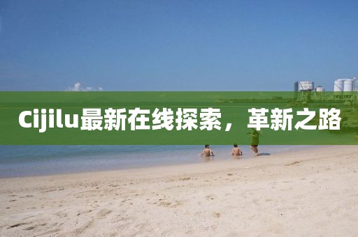 Cijilu最新在線探索，革新之路